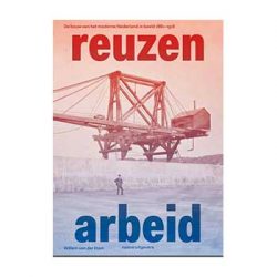 Reuzenarbeid – De bouw van het moderne Nederland in beeld 1861-1918. W. v.d. Ham