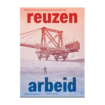 Reuzenarbeid - De bouw van het moderne Nederland in beeld 1861-1918. W. v.d. Ham