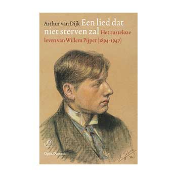 Een lied dat niet zal sterven. Het rusteloze leven van Willem Pijper (1894-1947) – Arthur van Dijk